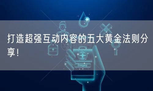 打造超强互动内容的五大黄金法则分享！