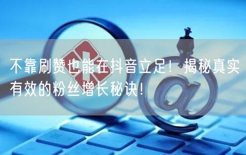 不靠刷赞也能在抖音立足！揭秘真实有效的粉丝增长秘诀！