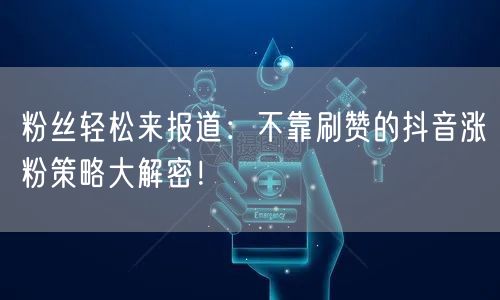 粉丝轻松来报道：不靠刷赞的抖音涨粉策略大解密！
