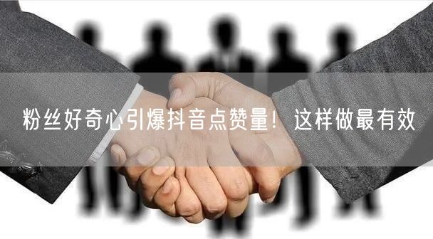 粉丝好奇心引爆抖音点赞量！这样做最有效