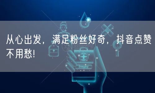 从心出发，满足粉丝好奇，抖音点赞不用愁!