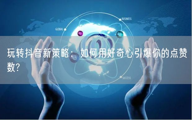 玩转抖音新策略：如何用好奇心引爆你的点赞数?