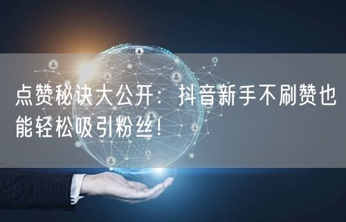 点赞秘诀大公开：抖音新手不刷赞也能轻松吸引粉丝！