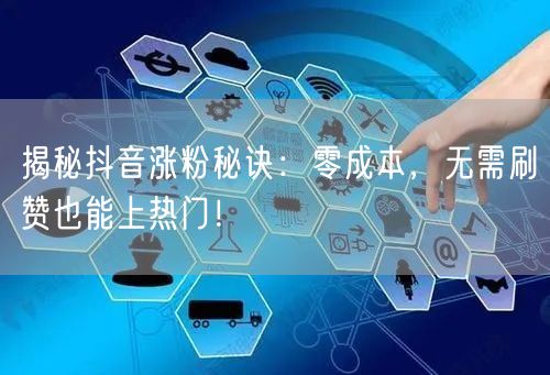 揭秘抖音涨粉秘诀：零成本，无需刷赞也能上热门！