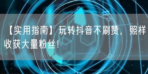 【实用指南】玩转抖音不刷赞，照样收获大量粉丝！
