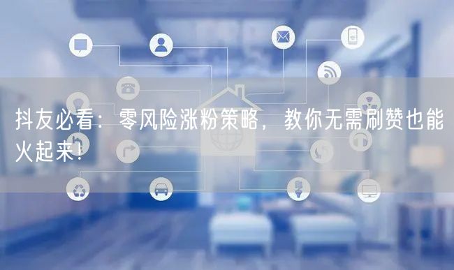 抖友必看：零风险涨粉策略，教你无需刷赞也能火起来！