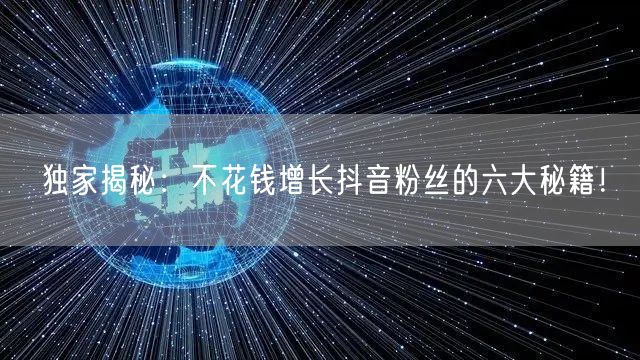 独家揭秘：不花钱增长抖音粉丝的六大秘籍！