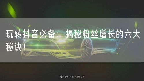 玩转抖音必备：揭秘粉丝增长的六大秘诀！