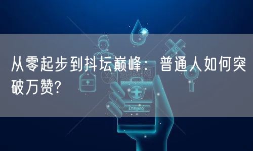 从零起步到抖坛巅峰：普通人如何突破万赞?