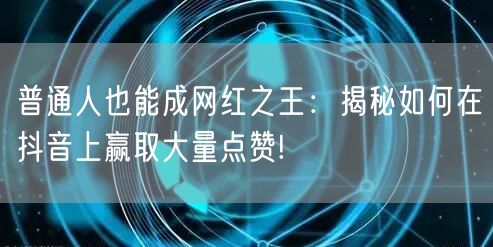 普通人也能成网红之王：揭秘如何在抖音上赢取大量点赞!