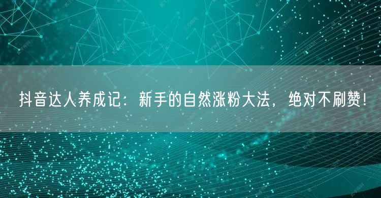 抖音达人养成记：新手的自然涨粉大法，绝对不刷赞！