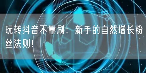 玩转抖音不靠刷：新手的自然增长粉丝法则！