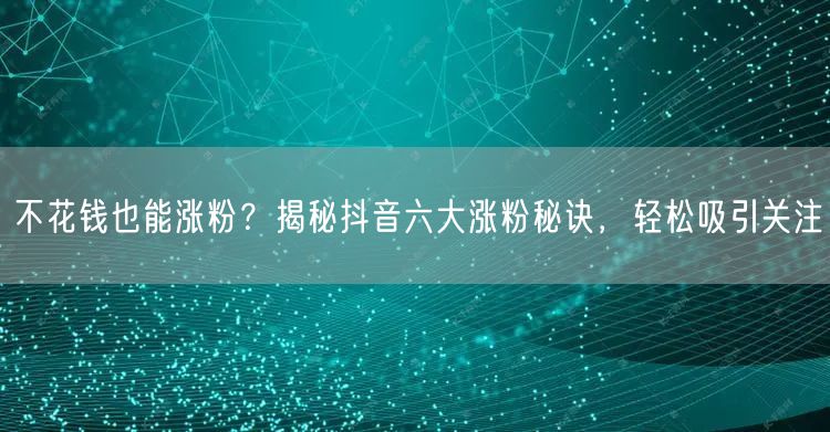 不花钱也能涨粉？揭秘抖音六大涨粉秘诀，轻松吸引关注