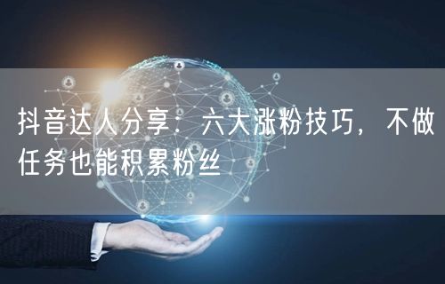 抖音达人分享：六大涨粉技巧，不做任务也能积累粉丝