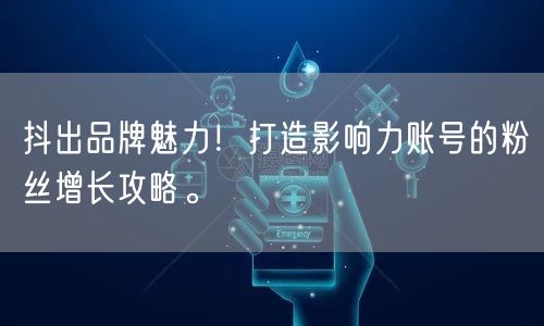 抖出品牌魅力！打造影响力账号的粉丝增长攻略。