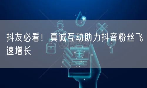 抖友必看！真诚互动助力抖音粉丝飞速增长