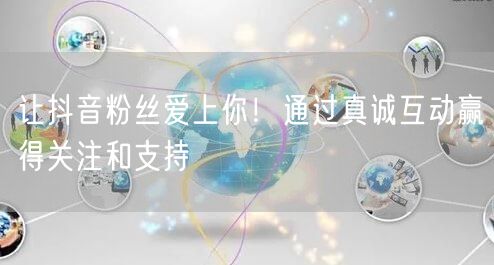 让抖音粉丝爱上你！通过真诚互动赢得关注和支持