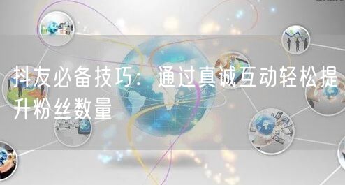 抖友必备技巧：通过真诚互动轻松提升粉丝数量