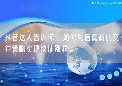 抖音达人告诉你：如何凭借真诚的交往策略实现快速涨粉。