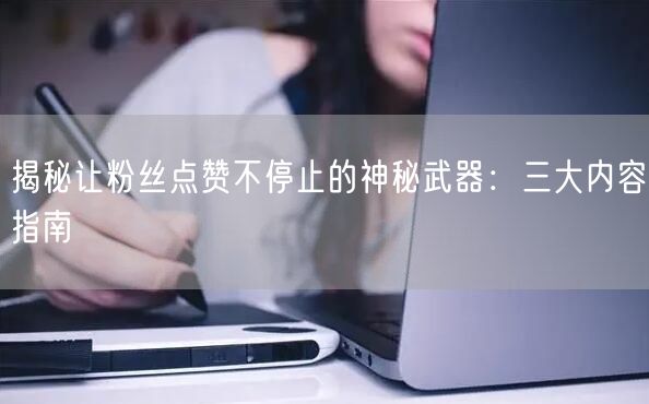 揭秘让粉丝点赞不停止的神秘武器：三大内容指南