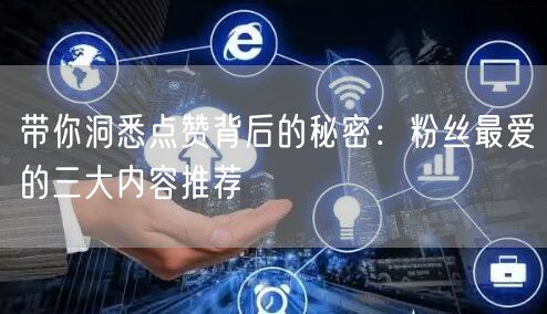 带你洞悉点赞背后的秘密：粉丝最爱的三大内容推荐
