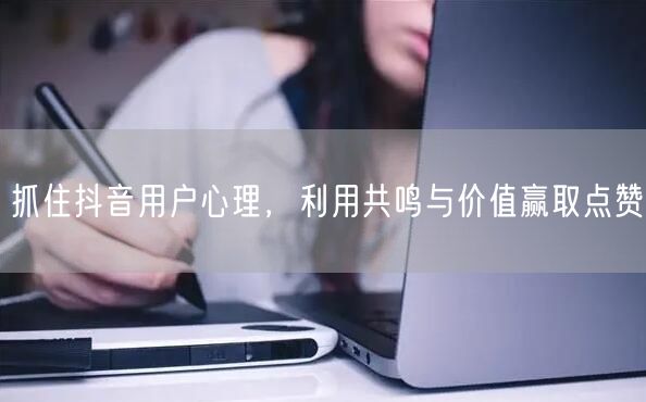 抓住抖音用户心理，利用共鸣与价值赢取点赞
