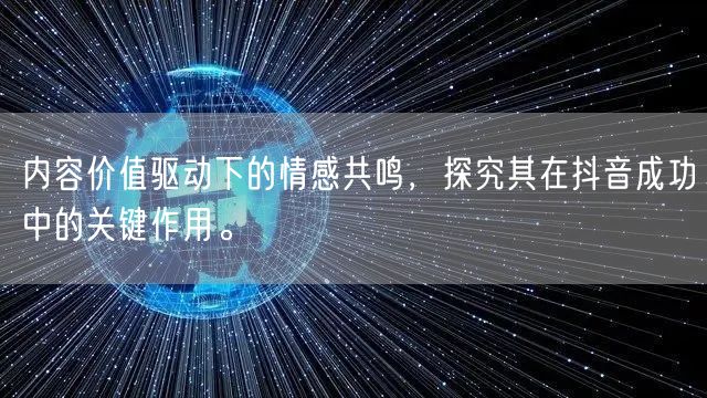内容价值驱动下的情感共鸣，探究其在抖音成功中的关键作用。