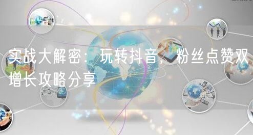 实战大解密：玩转抖音，粉丝点赞双增长攻略分享