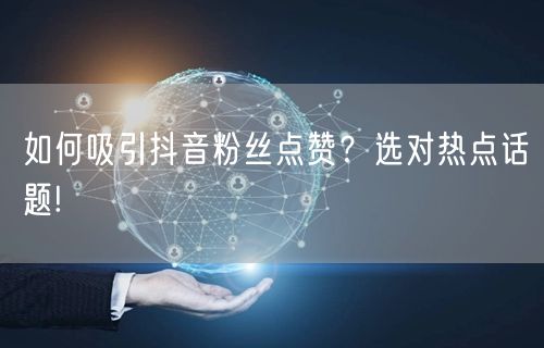 如何吸引抖音粉丝点赞？选对热点话题!
