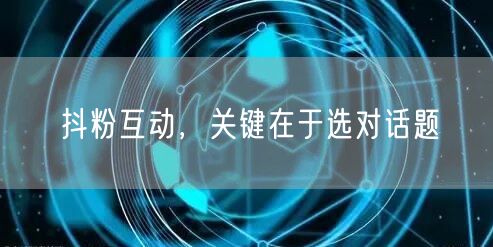 抖粉互动，关键在于选对话题