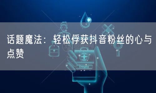 话题魔法：轻松俘获抖音粉丝的心与点赞