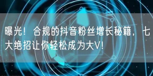 曝光！合规的抖音粉丝增长秘籍，七大绝招让你轻松成为大V！