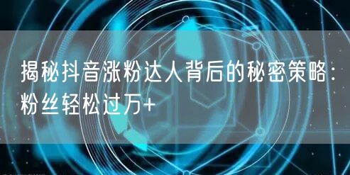 揭秘抖音涨粉达人背后的秘密策略：粉丝轻松过万+
