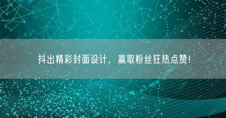 抖出精彩封面设计，赢取粉丝狂热点赞！
