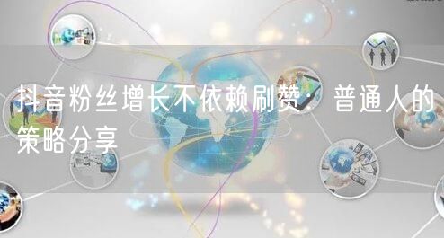 抖音粉丝增长不依赖刷赞：普通人的策略分享