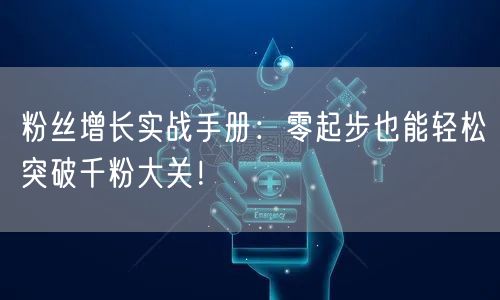 粉丝增长实战手册：零起步也能轻松突破千粉大关！