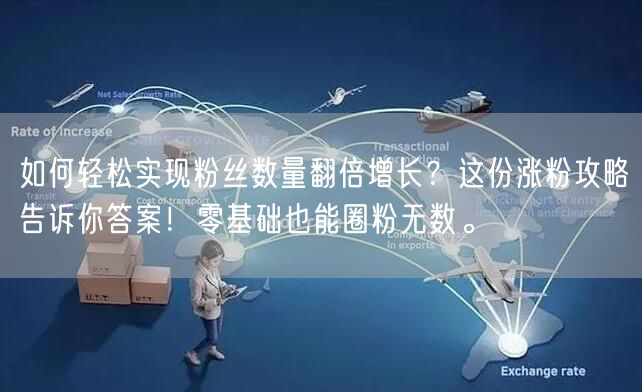 如何轻松实现粉丝数量翻倍增长？这份涨粉攻略告诉你答案！零基础也能圈粉无数。