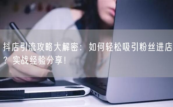 抖店引流攻略大解密：如何轻松吸引粉丝进店？实战经验分享！