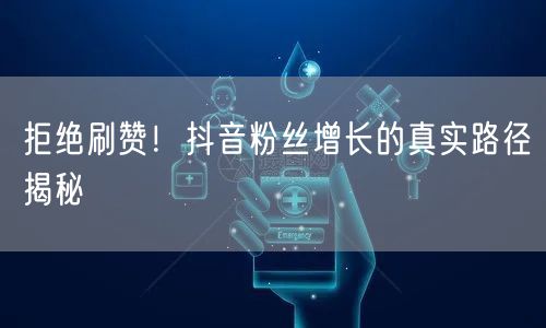 拒绝刷赞！抖音粉丝增长的真实路径揭秘