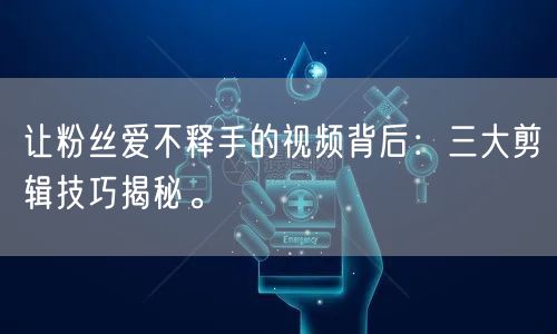 让粉丝爱不释手的视频背后：三大剪辑技巧揭秘。