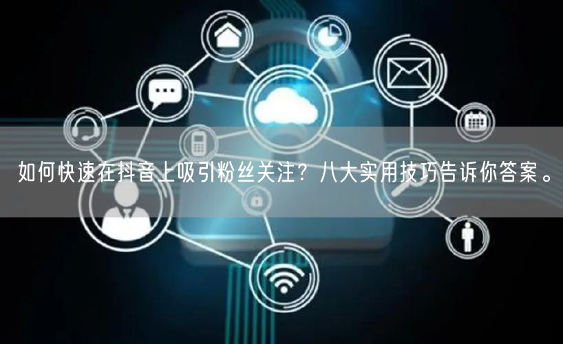 如何快速在抖音上吸引粉丝关注？八大实用技巧告诉你答案。