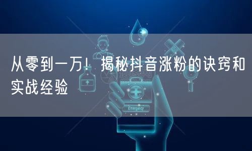 从零到一万！揭秘抖音涨粉的诀窍和实战经验
