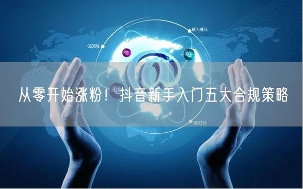 从零开始涨粉！抖音新手入门五大合规策略