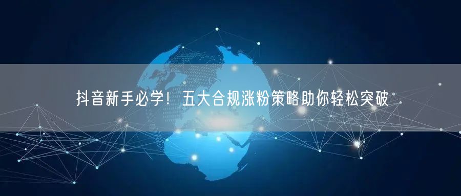 抖音新手必学！五大合规涨粉策略助你轻松突破