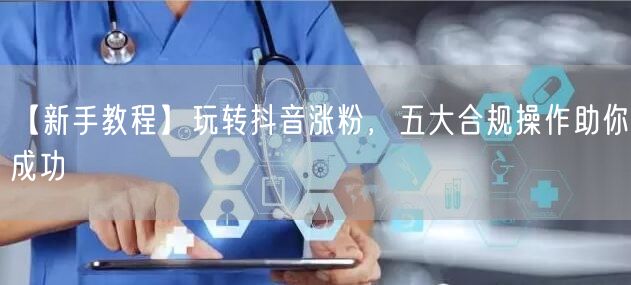 【新手教程】玩转抖音涨粉，五大合规操作助你成功