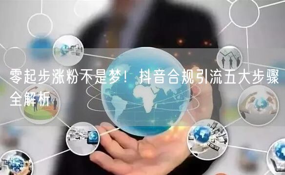 零起步涨粉不是梦！抖音合规引流五大步骤全解析