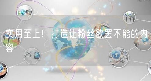 实用至上！打造让粉丝欲罢不能的内容
