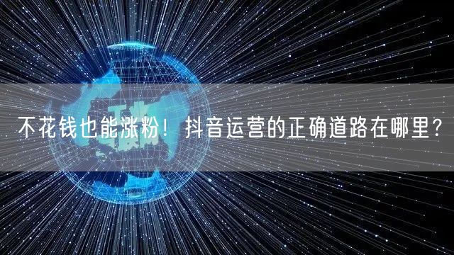 不花钱也能涨粉！抖音运营的正确道路在哪里？