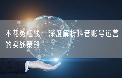 不花冤枉钱！深度解析抖音账号运营的实战策略