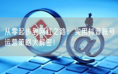 从零起步到网红之路：实用抖音账号运营策略大解密！
